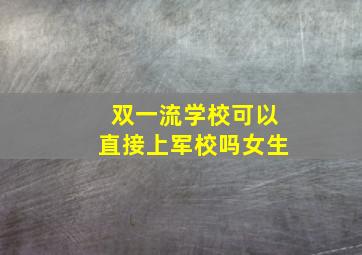 双一流学校可以直接上军校吗女生