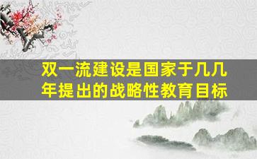 双一流建设是国家于几几年提出的战略性教育目标