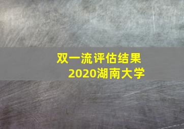 双一流评估结果2020湖南大学