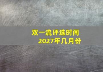 双一流评选时间2027年几月份