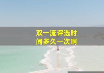 双一流评选时间多久一次啊