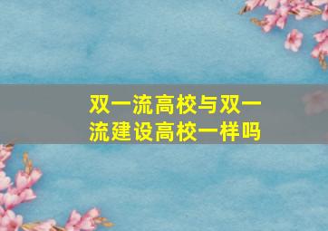 双一流高校与双一流建设高校一样吗