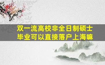 双一流高校非全日制硕士毕业可以直接落户上海嘛