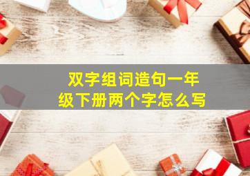 双字组词造句一年级下册两个字怎么写