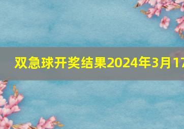 双急球开奖结果2024年3月17