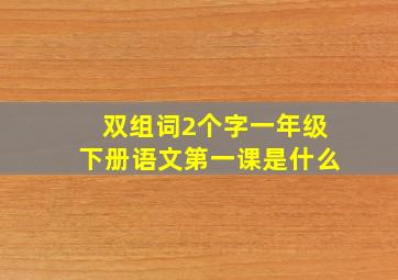 双组词2个字一年级下册语文第一课是什么