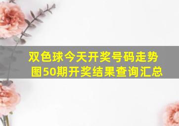 双色球今天开奖号码走势图50期开奖结果查询汇总