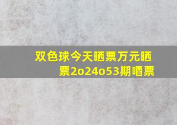 双色球今天晒票万元晒票2o24o53期唒票