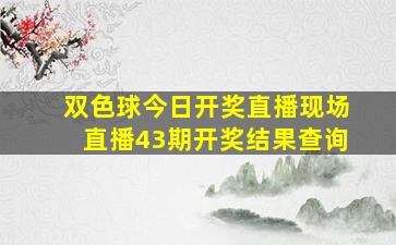 双色球今日开奖直播现场直播43期开奖结果查询