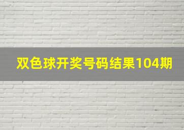 双色球开奖号码结果104期