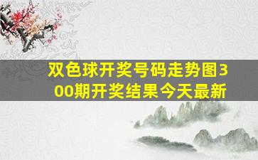 双色球开奖号码走势图300期开奖结果今天最新