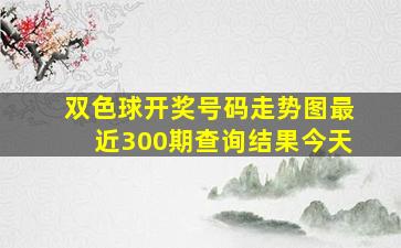 双色球开奖号码走势图最近300期查询结果今天