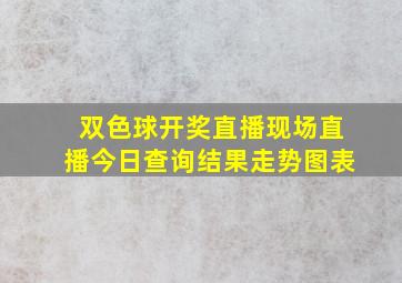 双色球开奖直播现场直播今日查询结果走势图表