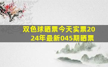 双色球晒票今天实票2024年最新045期晒票