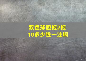 双色球胆拖2拖10多少钱一注啊