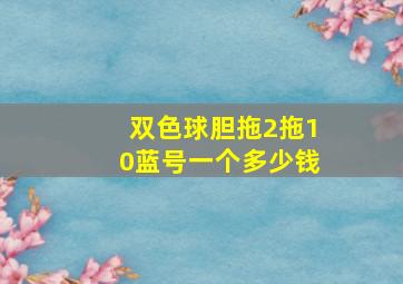 双色球胆拖2拖10蓝号一个多少钱