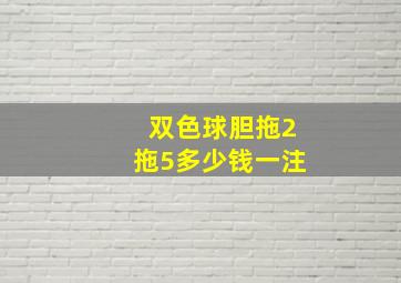 双色球胆拖2拖5多少钱一注