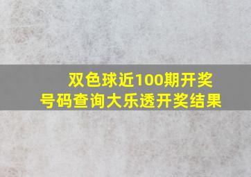 双色球近100期开奖号码查询大乐透开奖结果