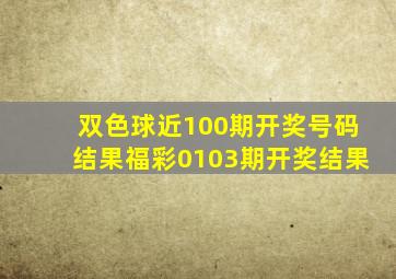 双色球近100期开奖号码结果福彩0103期开奖结果