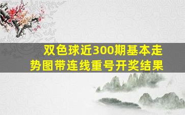 双色球近300期基本走势图带连线重号开奖结果