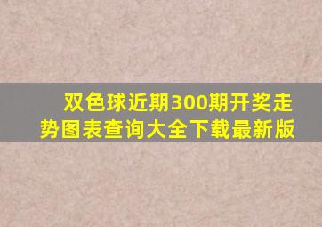 双色球近期300期开奖走势图表查询大全下载最新版