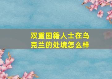 双重国籍人士在乌克兰的处境怎么样