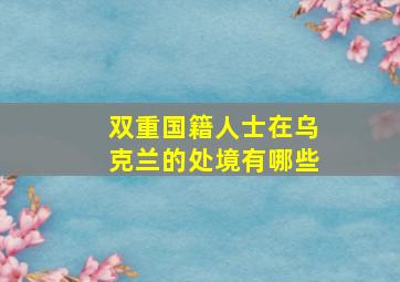 双重国籍人士在乌克兰的处境有哪些