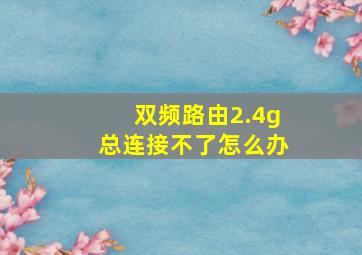 双频路由2.4g总连接不了怎么办