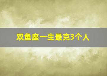 双鱼座一生最克3个人