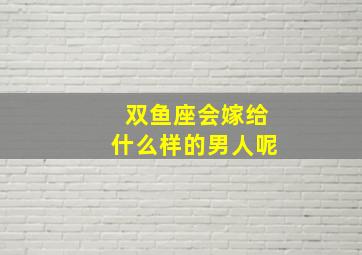 双鱼座会嫁给什么样的男人呢