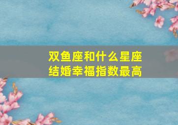 双鱼座和什么星座结婚幸福指数最高