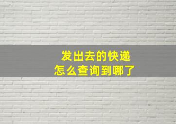 发出去的快递怎么查询到哪了