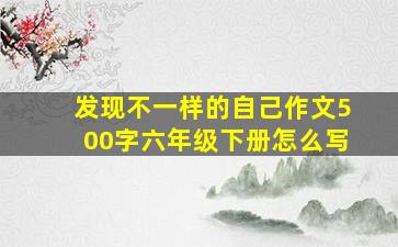 发现不一样的自己作文500字六年级下册怎么写