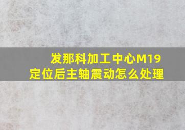 发那科加工中心M19定位后主轴震动怎么处理