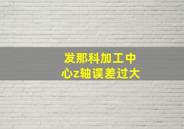 发那科加工中心z轴误差过大