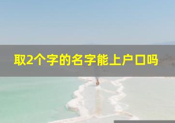 取2个字的名字能上户口吗