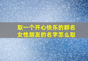 取一个开心快乐的群名女性朋友的名字怎么取