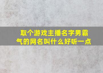 取个游戏主播名字男霸气的网名叫什么好听一点