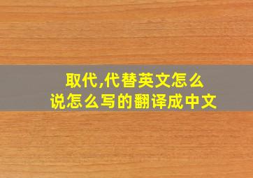 取代,代替英文怎么说怎么写的翻译成中文