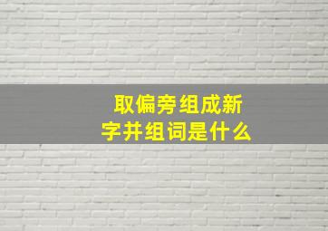 取偏旁组成新字并组词是什么