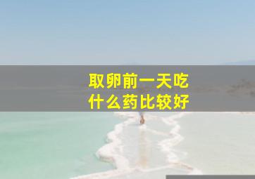 取卵前一天吃什么药比较好