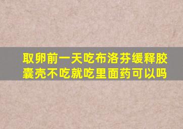 取卵前一天吃布洛芬缓释胶囊壳不吃就吃里面药可以吗