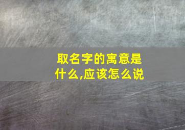 取名字的寓意是什么,应该怎么说