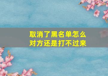 取消了黑名单怎么对方还是打不过来