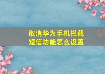 取消华为手机拦截短信功能怎么设置