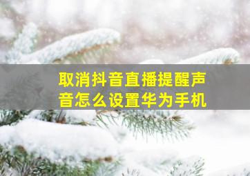 取消抖音直播提醒声音怎么设置华为手机