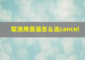 取消用英语怎么说cancel