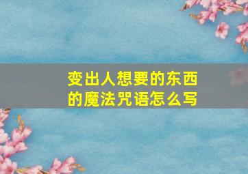 变出人想要的东西的魔法咒语怎么写