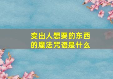 变出人想要的东西的魔法咒语是什么