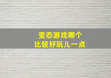 变态游戏哪个比较好玩儿一点